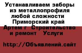 Устанавливаем заборы из металлопрофиля любой сложности - Приморский край, Артем г. Строительство и ремонт » Услуги   